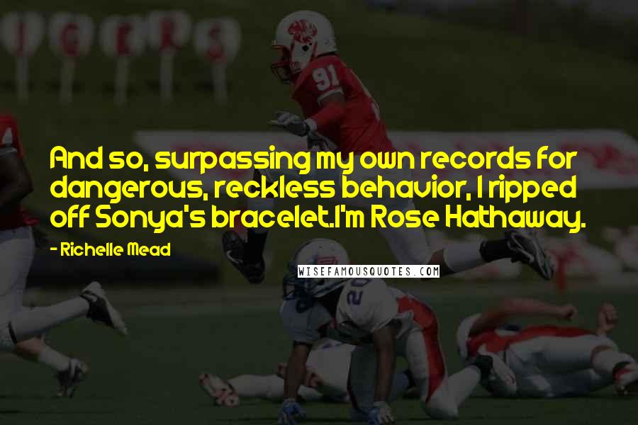 Richelle Mead Quotes: And so, surpassing my own records for dangerous, reckless behavior, I ripped off Sonya's bracelet.I'm Rose Hathaway.