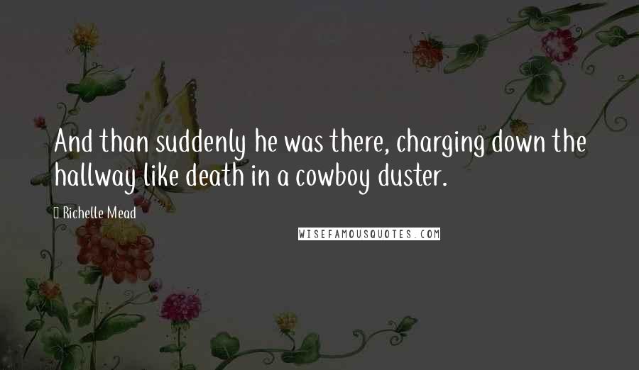 Richelle Mead Quotes: And than suddenly he was there, charging down the hallway like death in a cowboy duster.