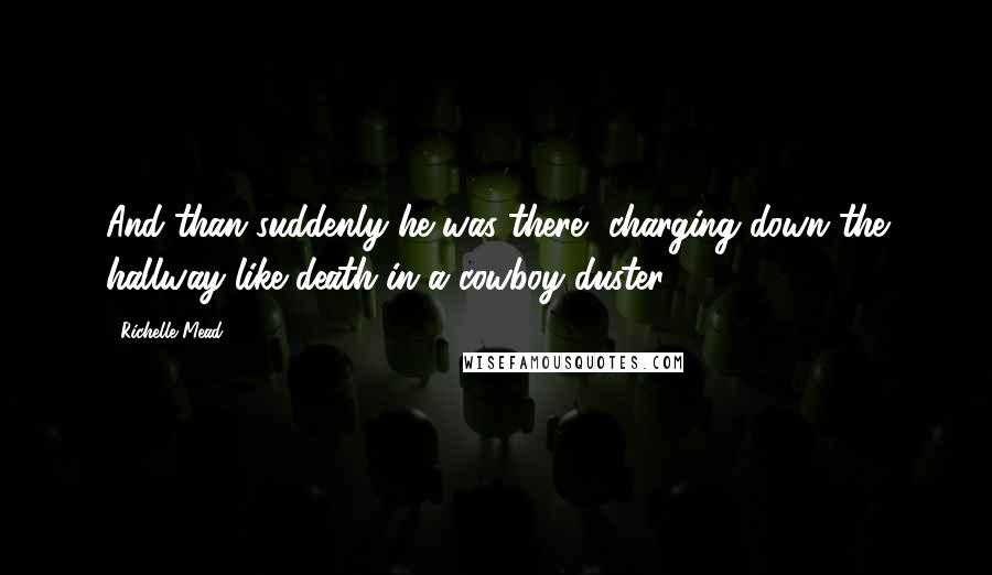 Richelle Mead Quotes: And than suddenly he was there, charging down the hallway like death in a cowboy duster.