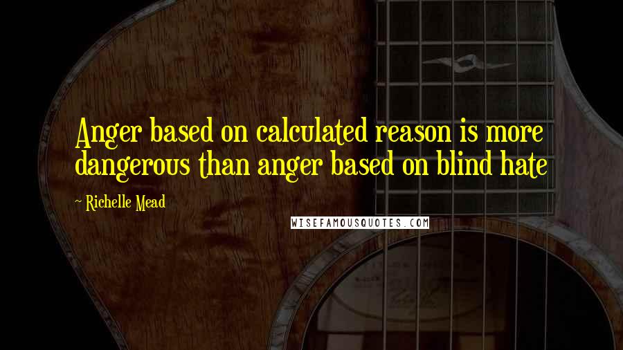 Richelle Mead Quotes: Anger based on calculated reason is more dangerous than anger based on blind hate