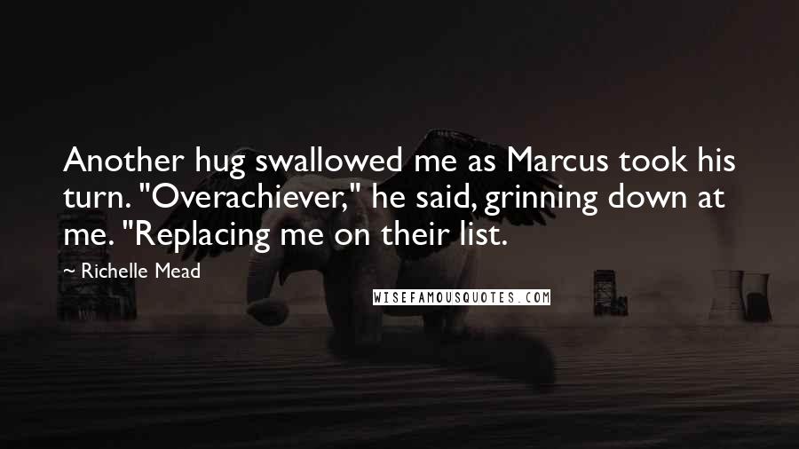 Richelle Mead Quotes: Another hug swallowed me as Marcus took his turn. "Overachiever," he said, grinning down at me. "Replacing me on their list.