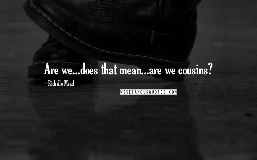 Richelle Mead Quotes: Are we...does that mean...are we cousins?