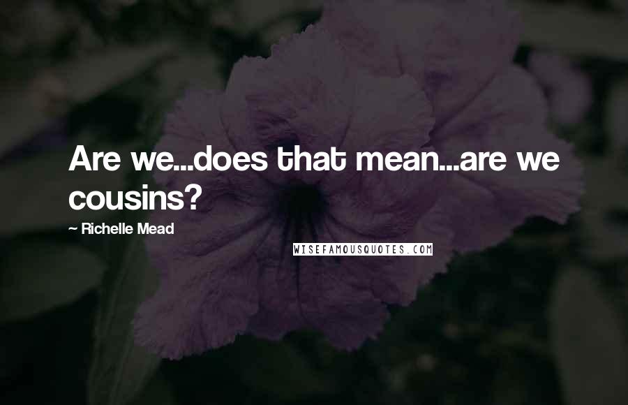 Richelle Mead Quotes: Are we...does that mean...are we cousins?