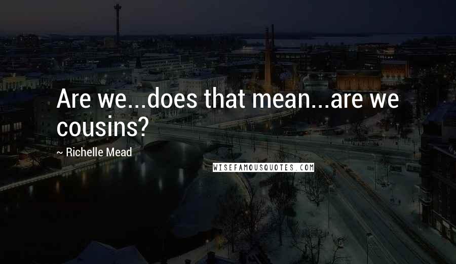 Richelle Mead Quotes: Are we...does that mean...are we cousins?