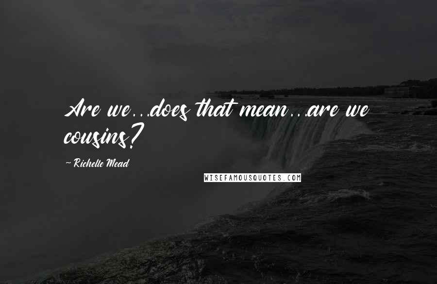 Richelle Mead Quotes: Are we...does that mean...are we cousins?