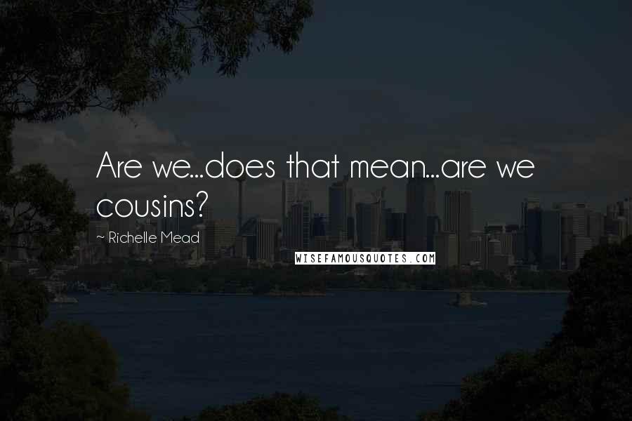 Richelle Mead Quotes: Are we...does that mean...are we cousins?