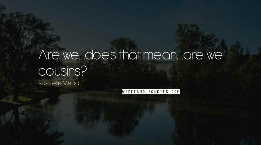 Richelle Mead Quotes: Are we...does that mean...are we cousins?