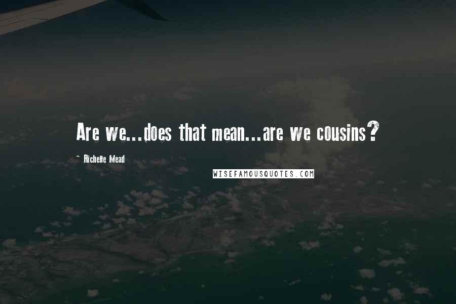 Richelle Mead Quotes: Are we...does that mean...are we cousins?