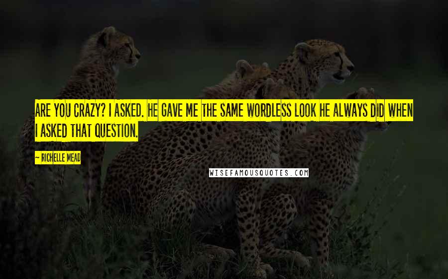 Richelle Mead Quotes: ARE YOU CRAZY? I ASKED. He gave me the same wordless look he always did when I asked that question.