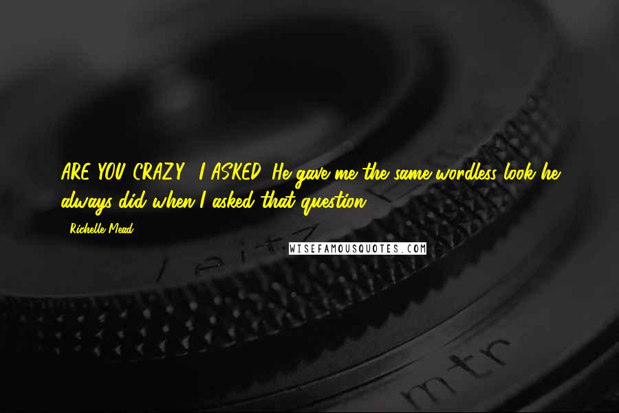 Richelle Mead Quotes: ARE YOU CRAZY? I ASKED. He gave me the same wordless look he always did when I asked that question.