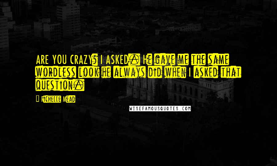 Richelle Mead Quotes: ARE YOU CRAZY? I ASKED. He gave me the same wordless look he always did when I asked that question.