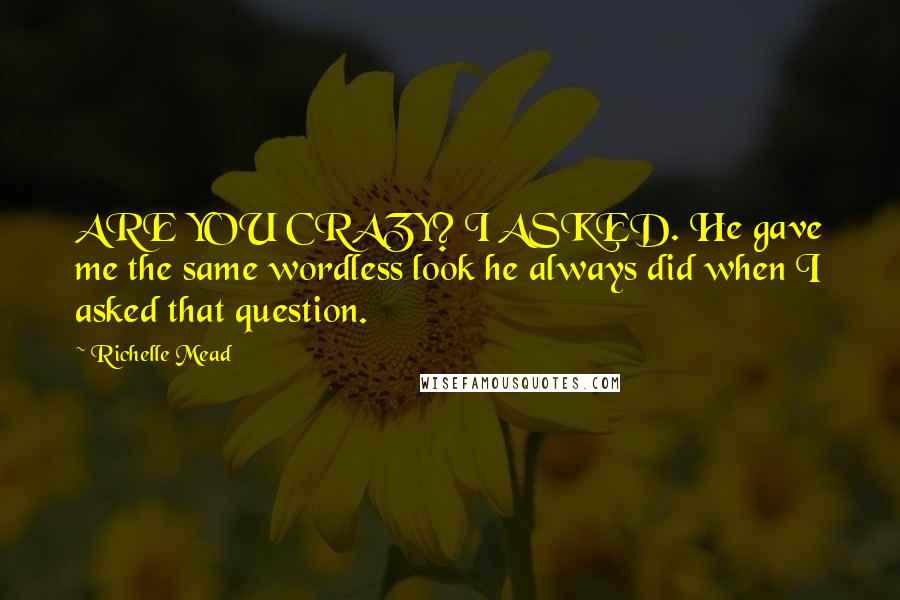 Richelle Mead Quotes: ARE YOU CRAZY? I ASKED. He gave me the same wordless look he always did when I asked that question.