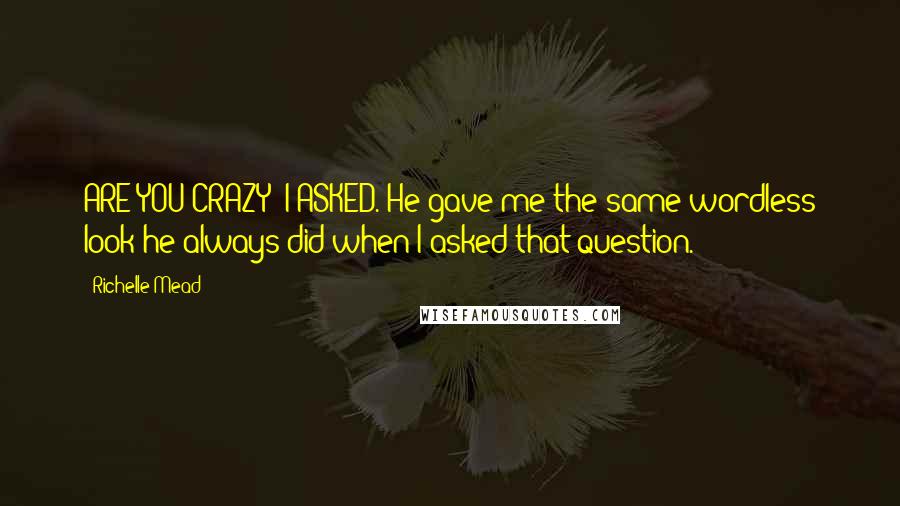 Richelle Mead Quotes: ARE YOU CRAZY? I ASKED. He gave me the same wordless look he always did when I asked that question.