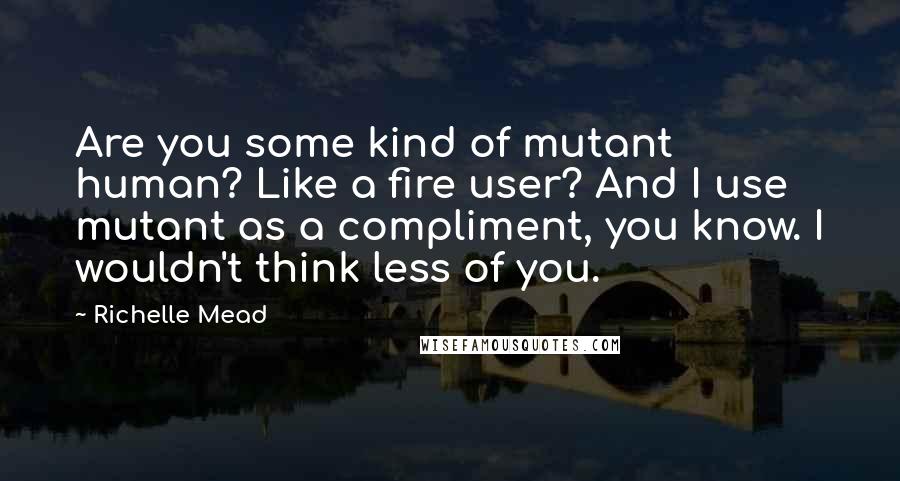 Richelle Mead Quotes: Are you some kind of mutant human? Like a fire user? And I use mutant as a compliment, you know. I wouldn't think less of you.