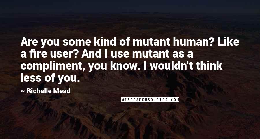 Richelle Mead Quotes: Are you some kind of mutant human? Like a fire user? And I use mutant as a compliment, you know. I wouldn't think less of you.