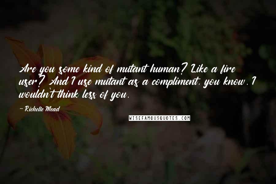 Richelle Mead Quotes: Are you some kind of mutant human? Like a fire user? And I use mutant as a compliment, you know. I wouldn't think less of you.