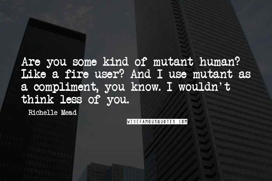 Richelle Mead Quotes: Are you some kind of mutant human? Like a fire user? And I use mutant as a compliment, you know. I wouldn't think less of you.