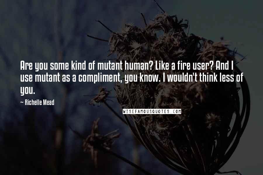 Richelle Mead Quotes: Are you some kind of mutant human? Like a fire user? And I use mutant as a compliment, you know. I wouldn't think less of you.
