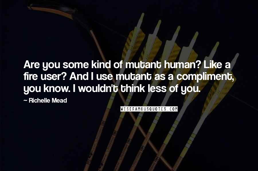 Richelle Mead Quotes: Are you some kind of mutant human? Like a fire user? And I use mutant as a compliment, you know. I wouldn't think less of you.