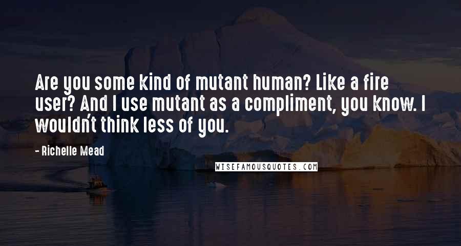 Richelle Mead Quotes: Are you some kind of mutant human? Like a fire user? And I use mutant as a compliment, you know. I wouldn't think less of you.
