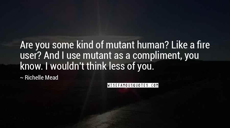 Richelle Mead Quotes: Are you some kind of mutant human? Like a fire user? And I use mutant as a compliment, you know. I wouldn't think less of you.