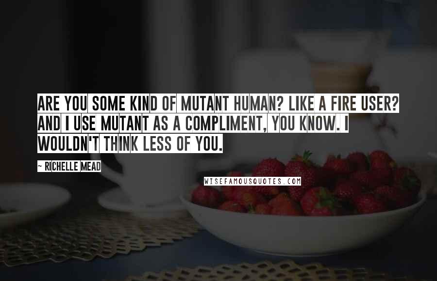 Richelle Mead Quotes: Are you some kind of mutant human? Like a fire user? And I use mutant as a compliment, you know. I wouldn't think less of you.