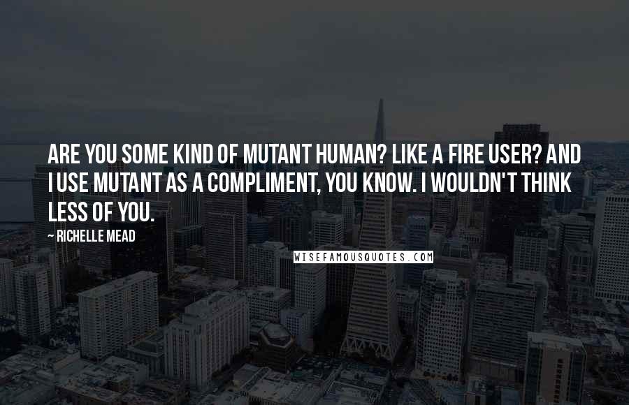 Richelle Mead Quotes: Are you some kind of mutant human? Like a fire user? And I use mutant as a compliment, you know. I wouldn't think less of you.
