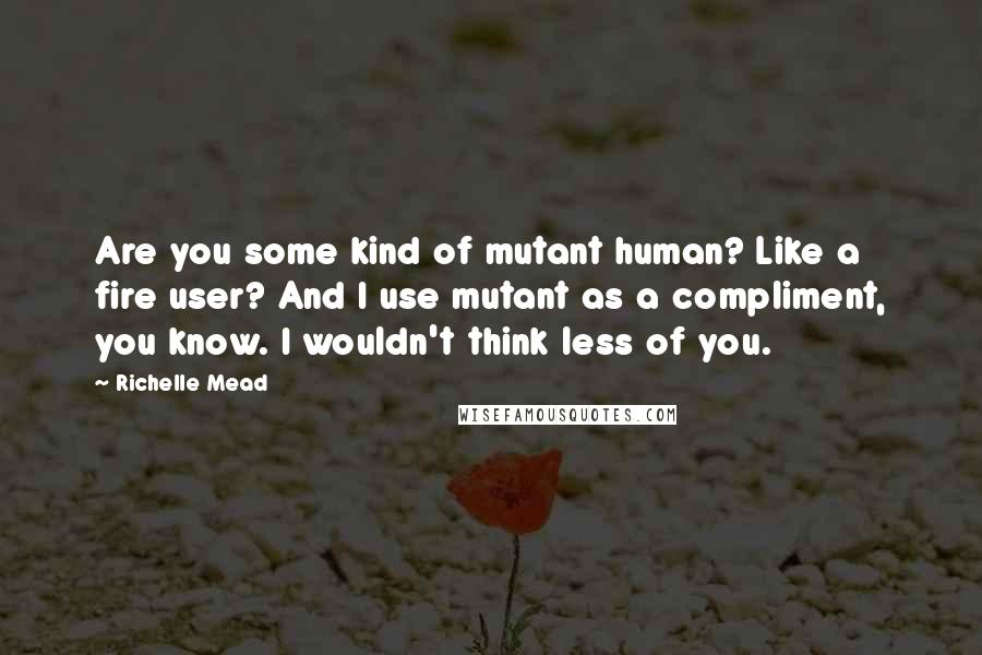 Richelle Mead Quotes: Are you some kind of mutant human? Like a fire user? And I use mutant as a compliment, you know. I wouldn't think less of you.