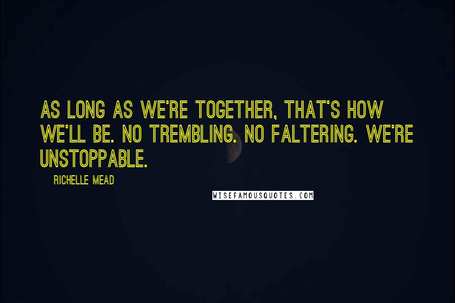 Richelle Mead Quotes: As long as we're together, that's how we'll be. No trembling. No faltering. We're unstoppable.