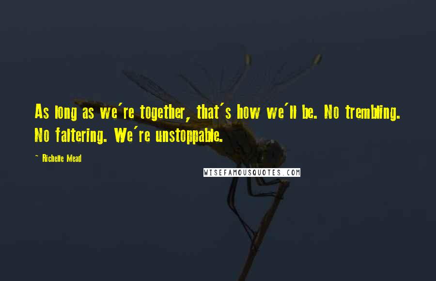 Richelle Mead Quotes: As long as we're together, that's how we'll be. No trembling. No faltering. We're unstoppable.