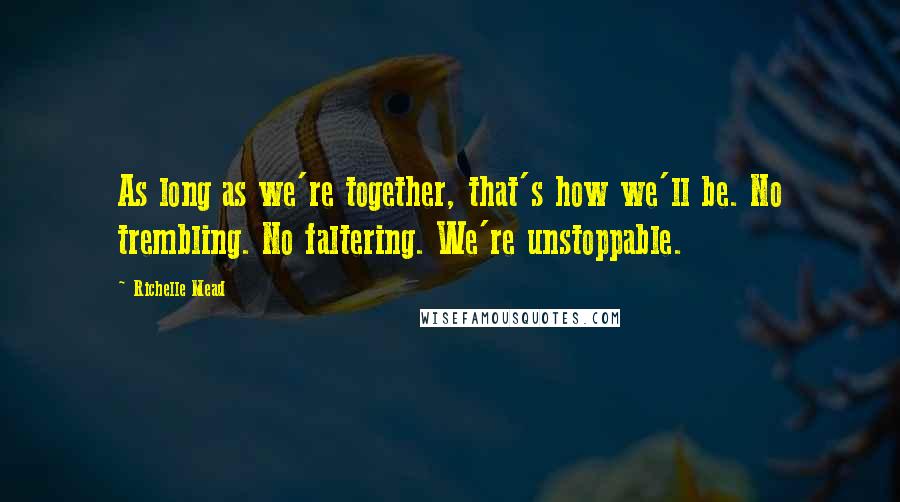 Richelle Mead Quotes: As long as we're together, that's how we'll be. No trembling. No faltering. We're unstoppable.