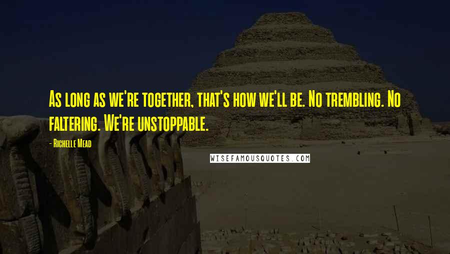 Richelle Mead Quotes: As long as we're together, that's how we'll be. No trembling. No faltering. We're unstoppable.