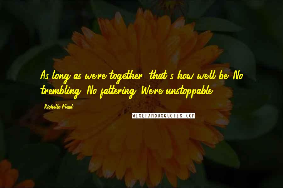 Richelle Mead Quotes: As long as we're together, that's how we'll be. No trembling. No faltering. We're unstoppable.