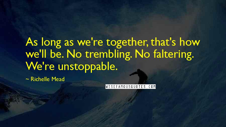 Richelle Mead Quotes: As long as we're together, that's how we'll be. No trembling. No faltering. We're unstoppable.