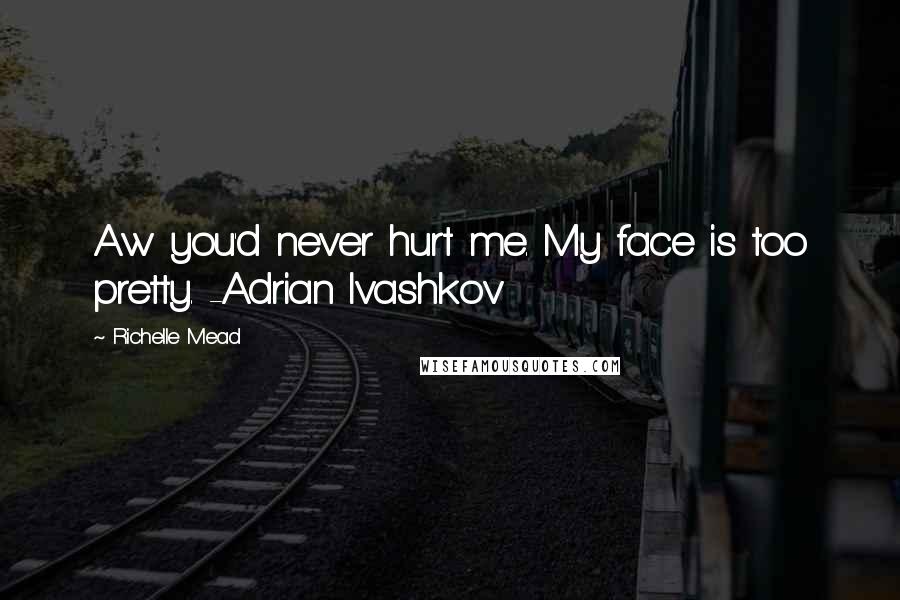 Richelle Mead Quotes: Aw you'd never hurt me. My face is too pretty. -Adrian Ivashkov