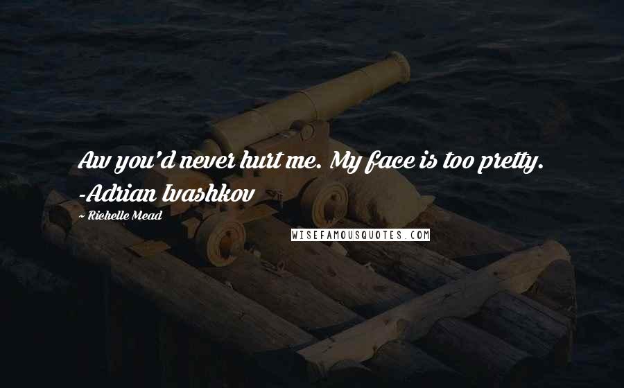 Richelle Mead Quotes: Aw you'd never hurt me. My face is too pretty. -Adrian Ivashkov