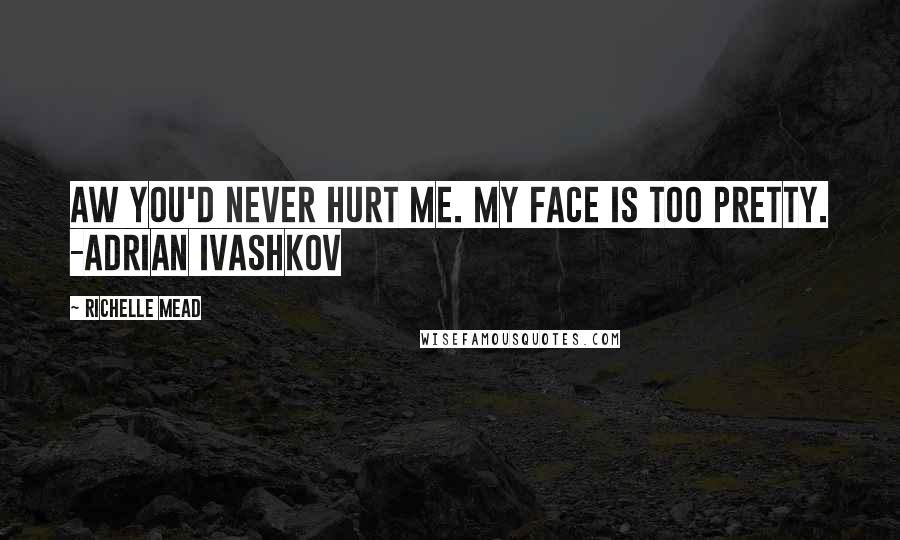 Richelle Mead Quotes: Aw you'd never hurt me. My face is too pretty. -Adrian Ivashkov