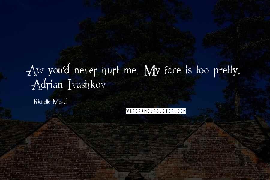 Richelle Mead Quotes: Aw you'd never hurt me. My face is too pretty. -Adrian Ivashkov