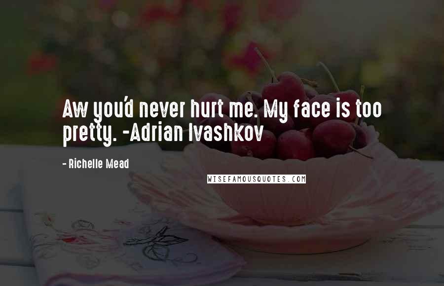 Richelle Mead Quotes: Aw you'd never hurt me. My face is too pretty. -Adrian Ivashkov