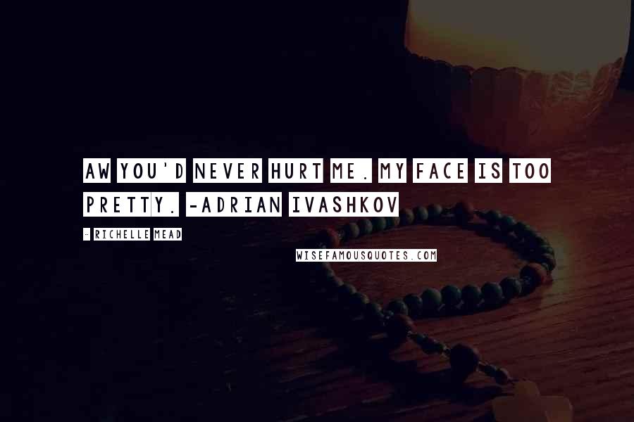 Richelle Mead Quotes: Aw you'd never hurt me. My face is too pretty. -Adrian Ivashkov
