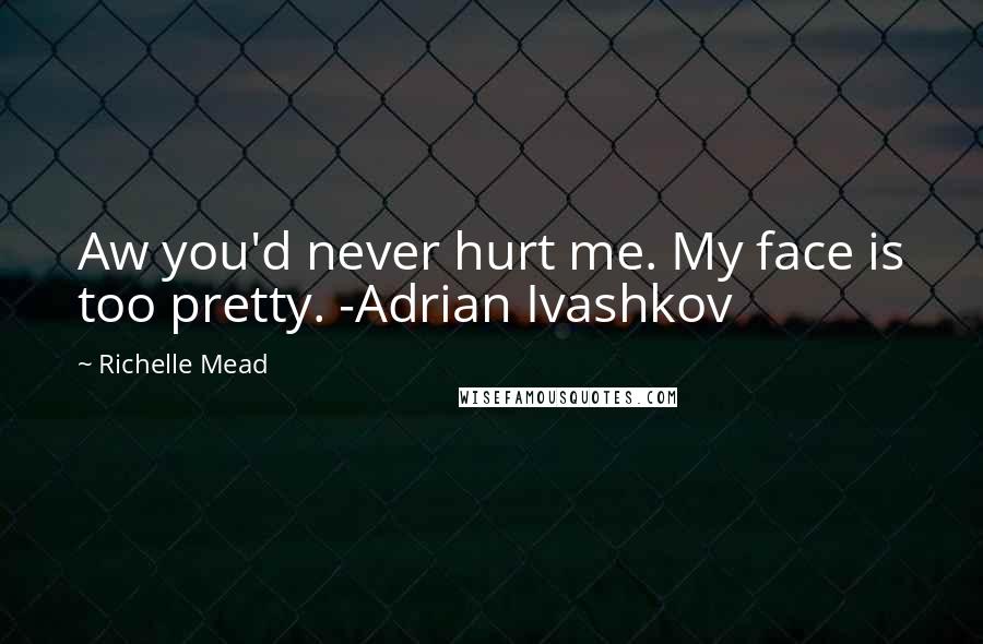 Richelle Mead Quotes: Aw you'd never hurt me. My face is too pretty. -Adrian Ivashkov