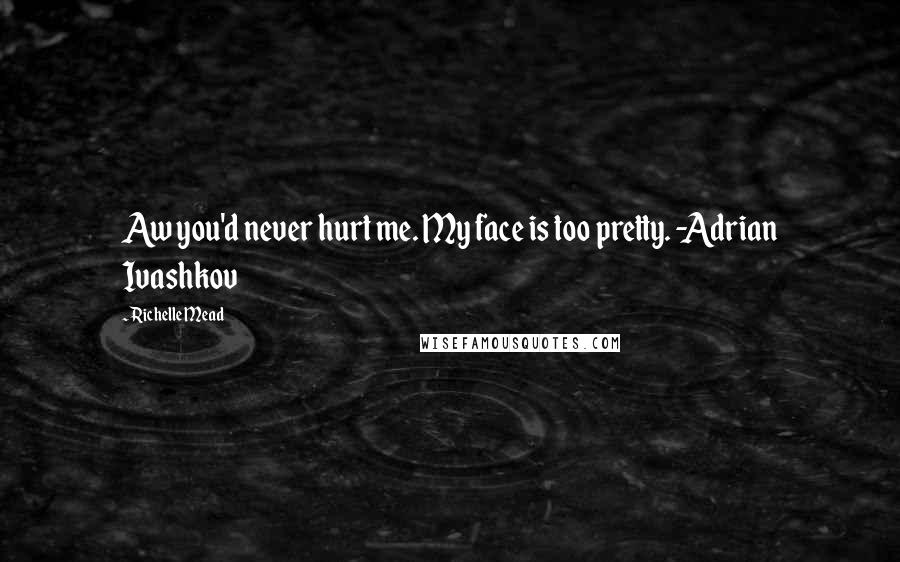 Richelle Mead Quotes: Aw you'd never hurt me. My face is too pretty. -Adrian Ivashkov