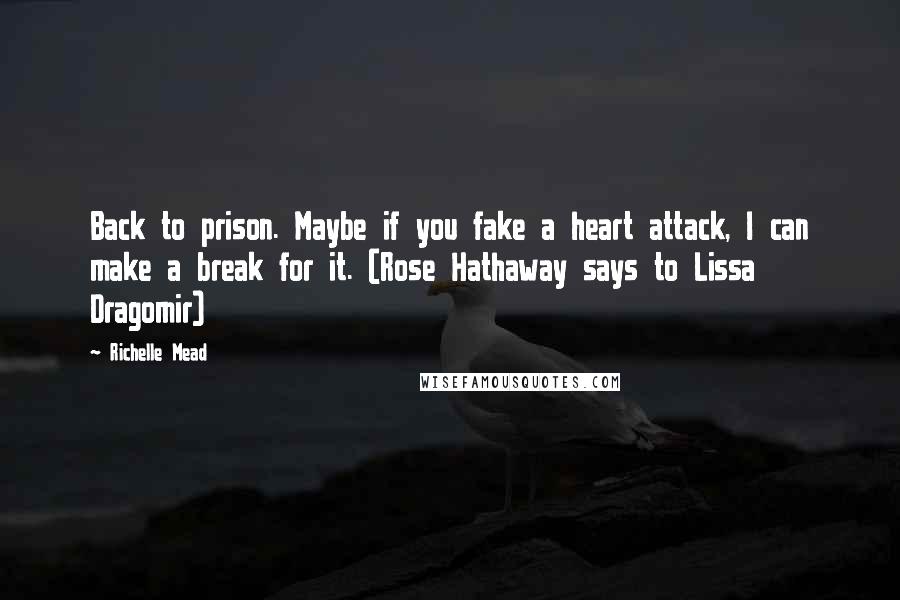 Richelle Mead Quotes: Back to prison. Maybe if you fake a heart attack, I can make a break for it. (Rose Hathaway says to Lissa Dragomir)