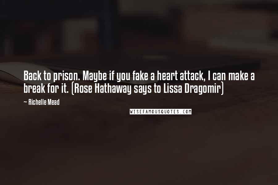 Richelle Mead Quotes: Back to prison. Maybe if you fake a heart attack, I can make a break for it. (Rose Hathaway says to Lissa Dragomir)