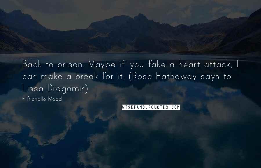 Richelle Mead Quotes: Back to prison. Maybe if you fake a heart attack, I can make a break for it. (Rose Hathaway says to Lissa Dragomir)