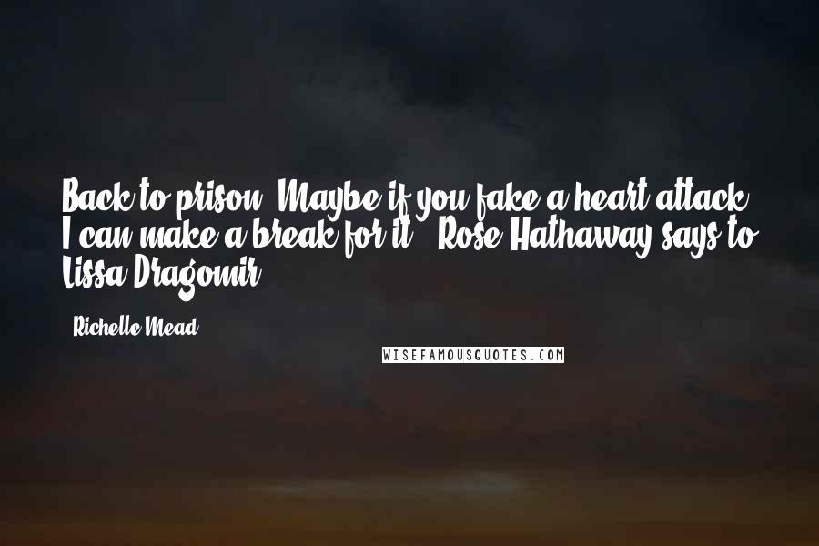 Richelle Mead Quotes: Back to prison. Maybe if you fake a heart attack, I can make a break for it. (Rose Hathaway says to Lissa Dragomir)