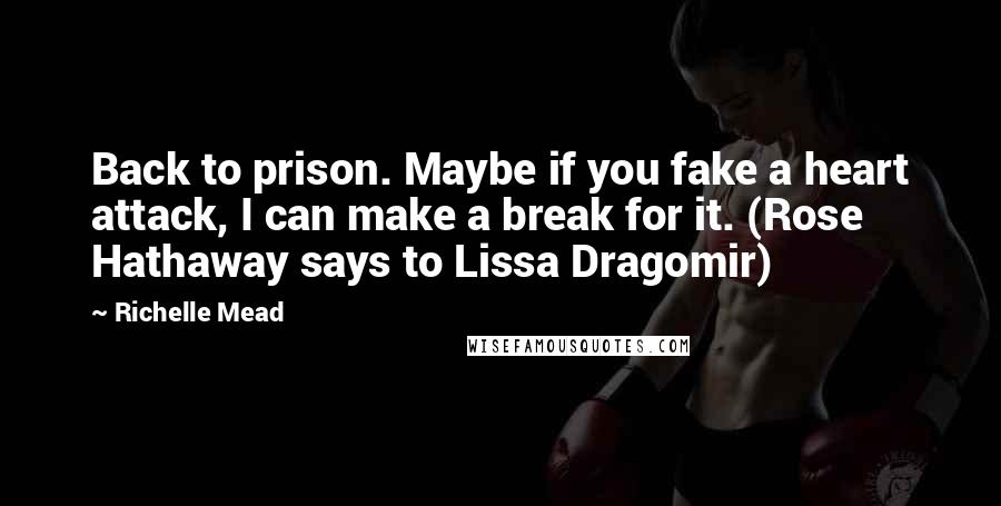 Richelle Mead Quotes: Back to prison. Maybe if you fake a heart attack, I can make a break for it. (Rose Hathaway says to Lissa Dragomir)