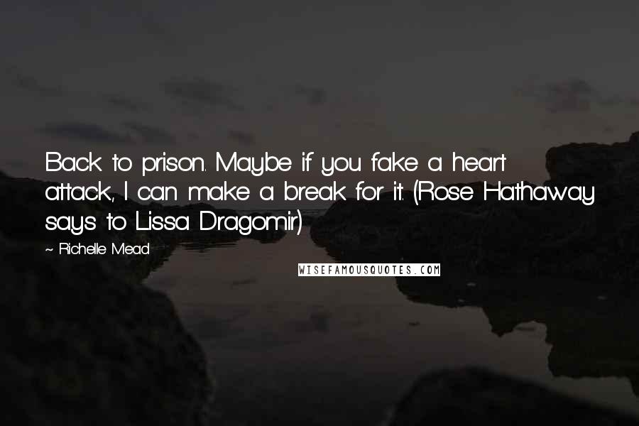 Richelle Mead Quotes: Back to prison. Maybe if you fake a heart attack, I can make a break for it. (Rose Hathaway says to Lissa Dragomir)