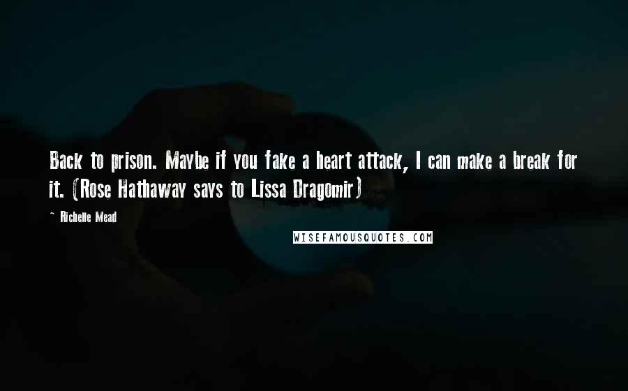 Richelle Mead Quotes: Back to prison. Maybe if you fake a heart attack, I can make a break for it. (Rose Hathaway says to Lissa Dragomir)