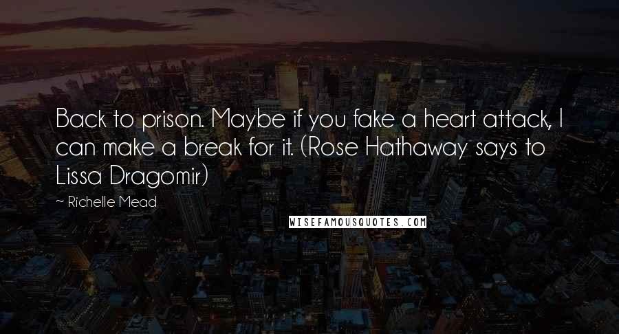 Richelle Mead Quotes: Back to prison. Maybe if you fake a heart attack, I can make a break for it. (Rose Hathaway says to Lissa Dragomir)